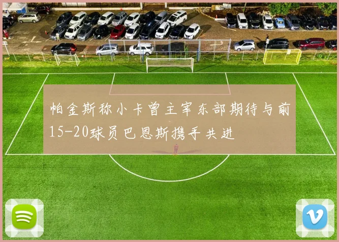 帕金斯称小卡曾主宰东部期待与前15-20球员巴恩斯携手共进