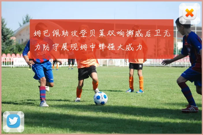 姆巴佩助攻登贝莱双响挪威后卫无力防守展现姆中锋强大威力