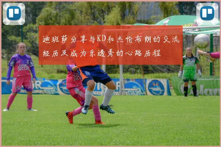 迪班萨分享与KD和杰伦布朗的交流经历及成为乐透秀的心路历程