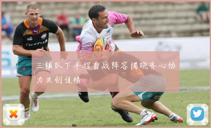 三镇队下半程首战阵容揭晓齐心协力共创佳绩