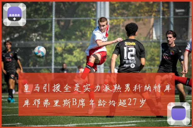 皇马引援全是实力派熟男科纳特库库邓弗里斯B席年龄均超27岁