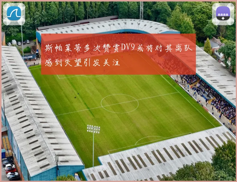 斯帕莱蒂多次赞赏DV9或将对其离队感到失望引发关注