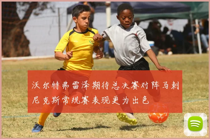 沃尔特弗雷泽期待总决赛对阵马刺尼克斯常规赛表现更为出色