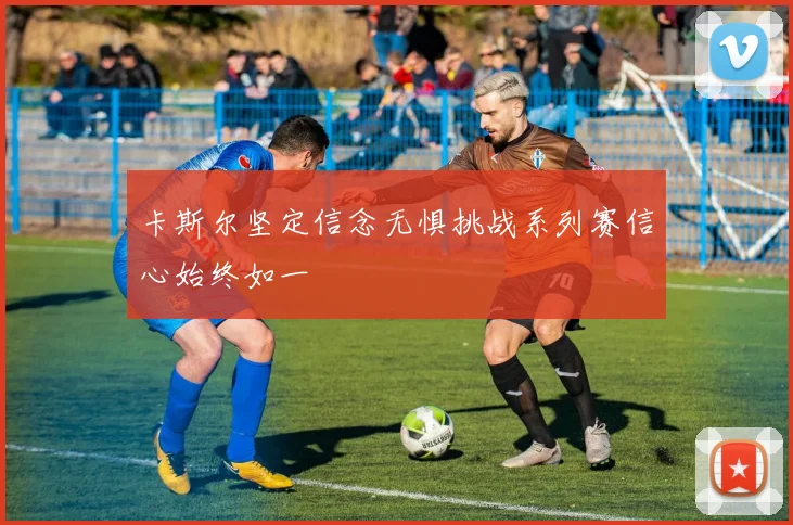卡斯尔坚定信念无惧挑战系列赛信心始终如一
