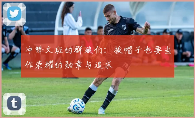 冲锋文班的群狼们：挨帽子也要当作荣耀的勋章与追求