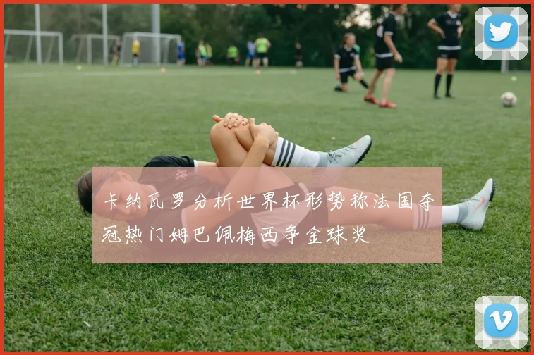 卡纳瓦罗分析世界杯形势称法国夺冠热门姆巴佩梅西争金球奖