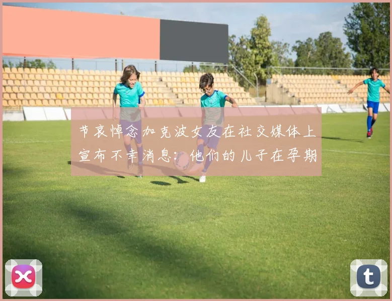 节哀悼念加克波女友在社交媒体上宣布不幸消息：他们的儿子在孕期夭折