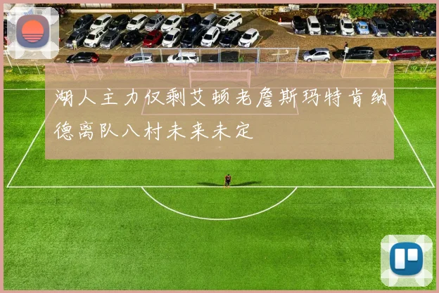 湖人主力仅剩艾顿老詹斯玛特肯纳德离队八村未来未定