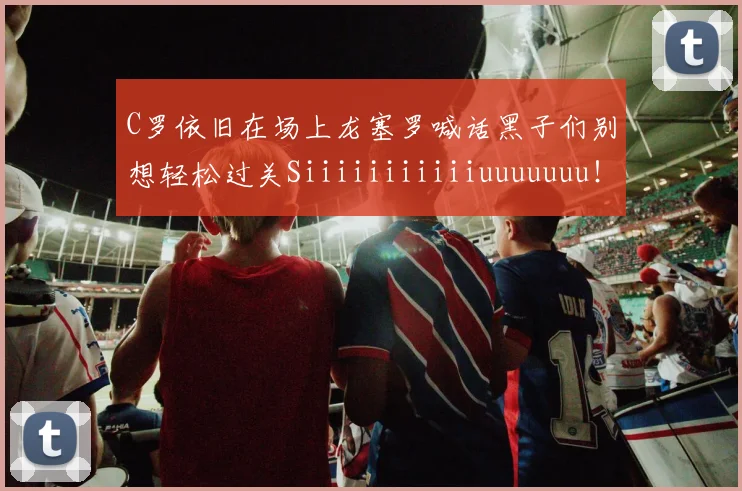 C罗依旧在场上龙塞罗喊话黑子们别想轻松过关Siiiiiiiiiiiuuuuuuu！
