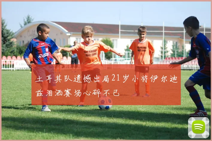 土耳其队遗憾出局21岁小将伊尔迪兹泪洒赛场心碎不已