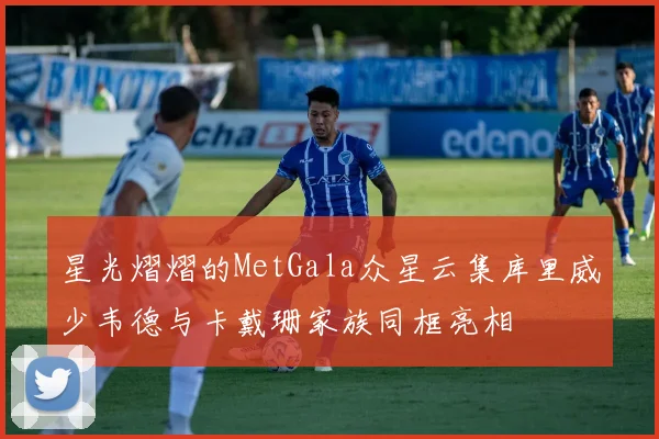 星光熠熠的MetGala众星云集库里威少韦德与卡戴珊家族同框亮相