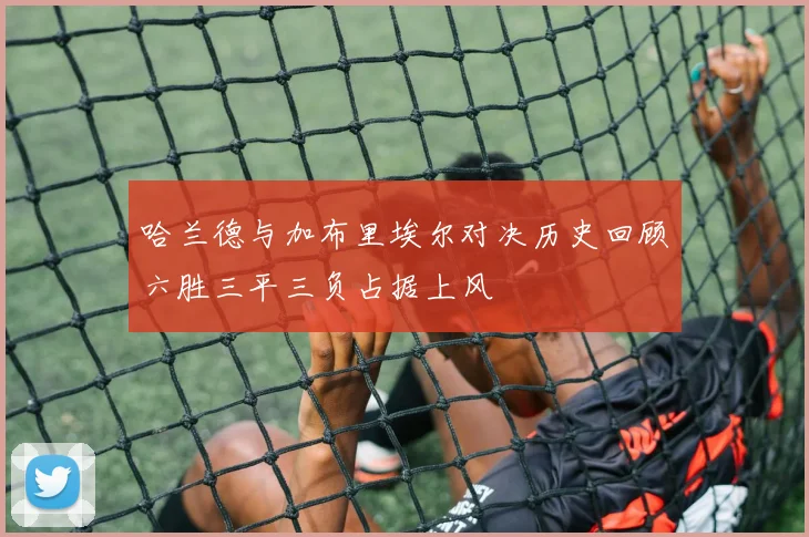 哈兰德与加布里埃尔对决历史回顾六胜三平三负占据上风