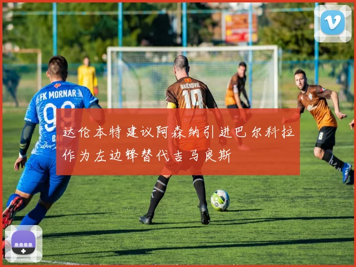 达伦本特建议阿森纳引进巴尔科拉作为左边锋替代吉马良斯