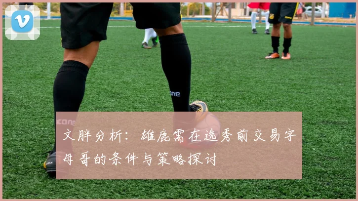 文胖分析：雄鹿需在选秀前交易字母哥的条件与策略探讨