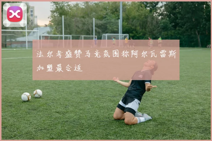 法尔考盛赞马竞氛围称阿尔瓦雷斯加盟最合适