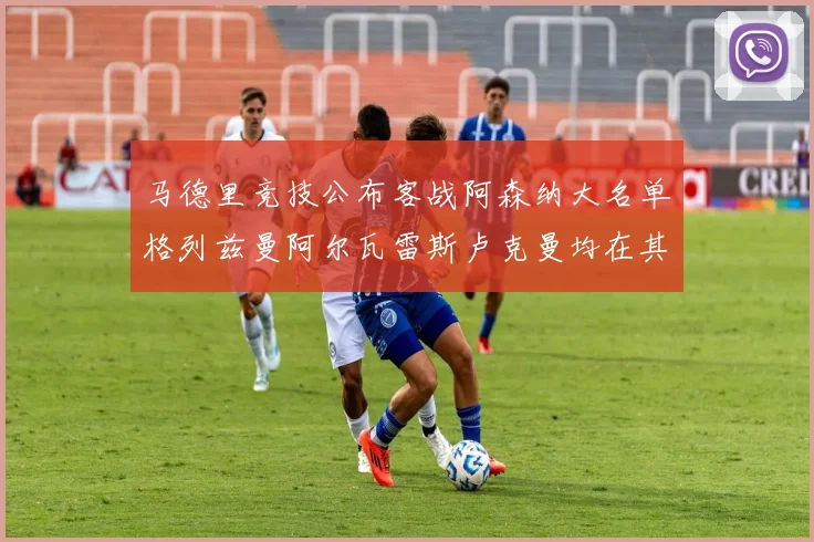 马德里竞技公布客战阿森纳大名单格列兹曼阿尔瓦雷斯卢克曼均在其中