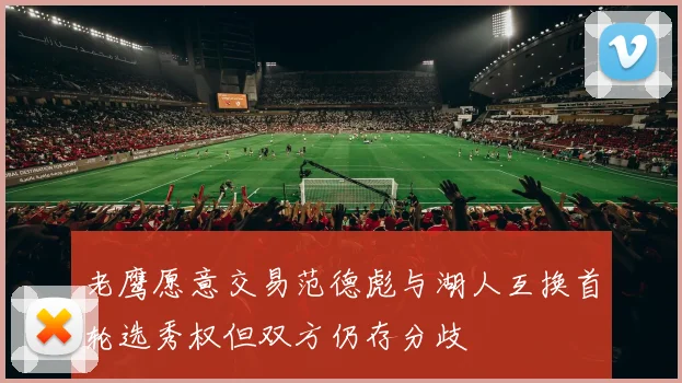 老鹰愿意交易范德彪与湖人互换首轮选秀权但双方仍存分歧