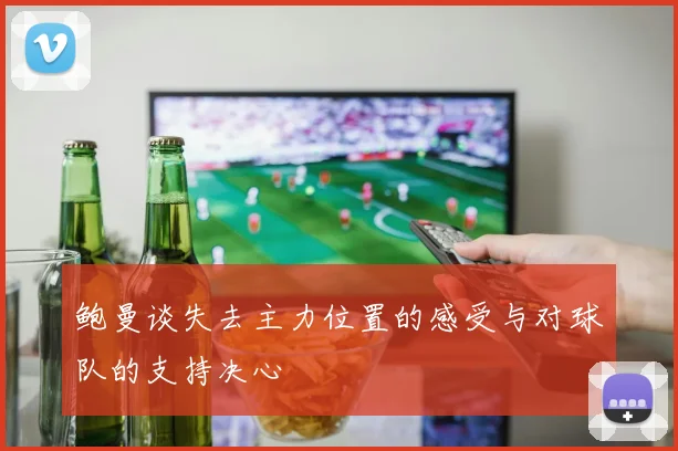 鲍曼谈失去主力位置的感受与对球队的支持决心