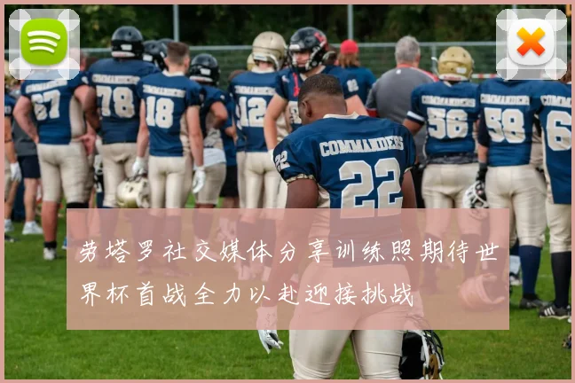 劳塔罗社交媒体分享训练照期待世界杯首战全力以赴迎接挑战