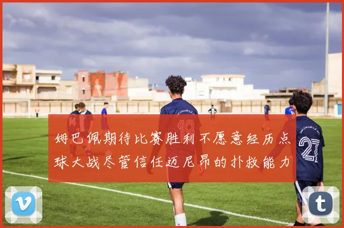 姆巴佩期待比赛胜利不愿意经历点球大战尽管信任迈尼昂的扑救能力