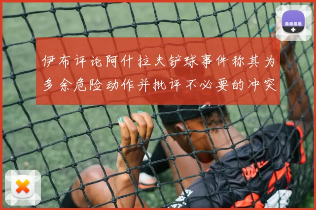 伊布评论阿什拉夫铲球事件称其为多余危险动作并批评不必要的冲突