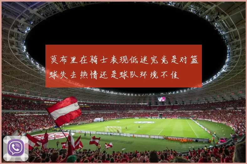 莫布里在骑士表现低迷究竟是对篮球失去热情还是球队环境不佳