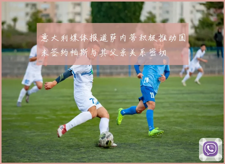 意大利媒体报道萨内蒂积极推动国米签约帕斯与其父亲关系密切