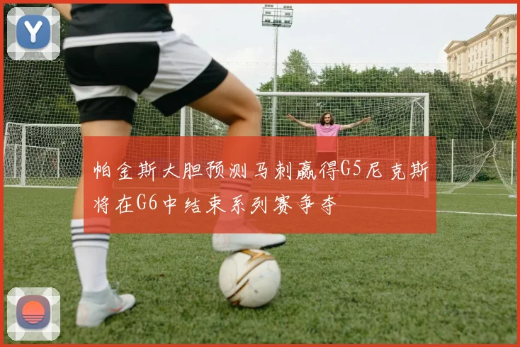 帕金斯大胆预测马刺赢得G5尼克斯将在G6中结束系列赛争夺