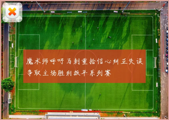 魔术师呼吁马刺重拾信心纠正失误争取主场胜利扳平系列赛