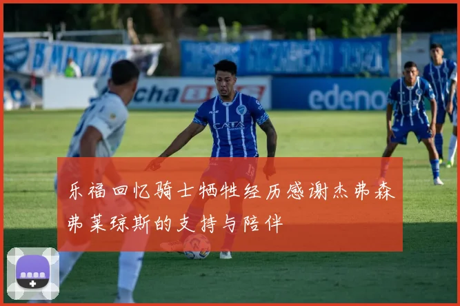 乐福回忆骑士牺牲经历感谢杰弗森弗莱琼斯的支持与陪伴