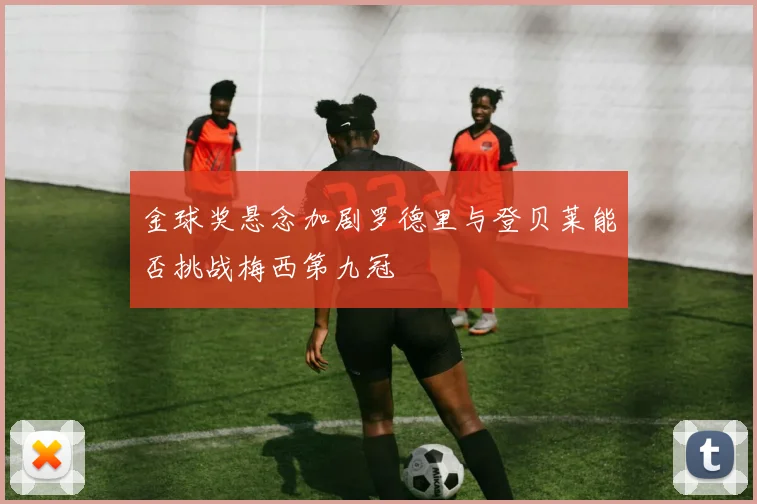 金球奖悬念加剧罗德里与登贝莱能否挑战梅西第九冠