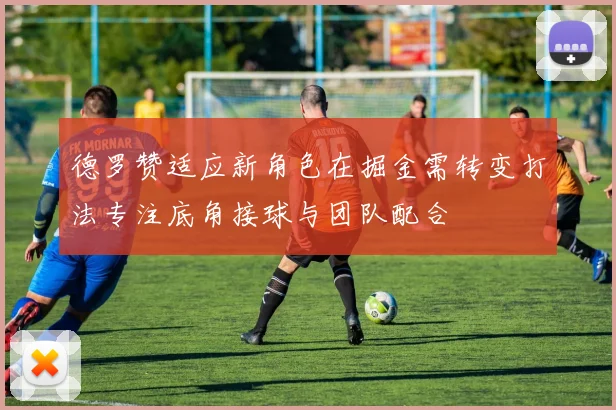 德罗赞适应新角色在掘金需转变打法专注底角接球与团队配合